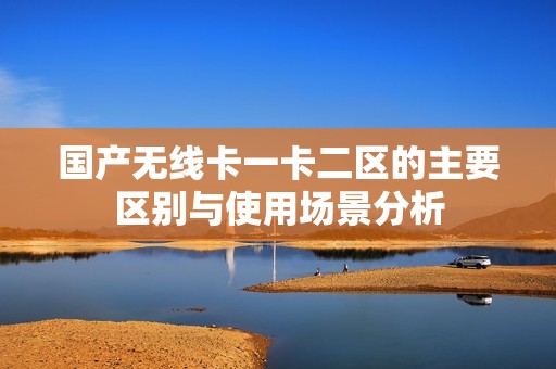 国产无线卡一卡二区的主要区别与使用场景分析