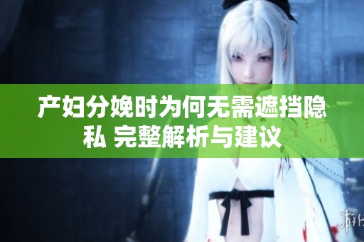 产妇分娩时为何无需遮挡隐私 完整解析与建议