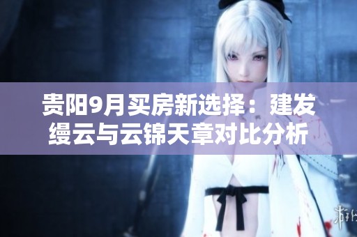 贵阳9月买房新选择：建发缦云与云锦天章对比分析