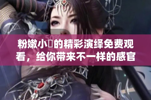 粉嫩小泬的精彩演绎免费观看，给你带来不一样的感官体验