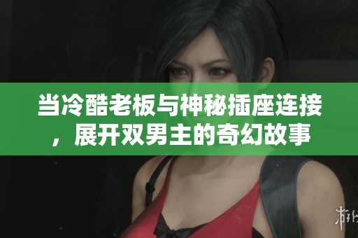 当冷酷老板与神秘插座连接，展开双男主的奇幻故事