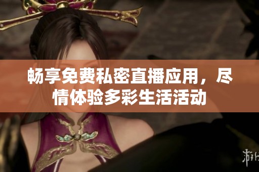 畅享免费私密直播应用，尽情体验多彩生活活动