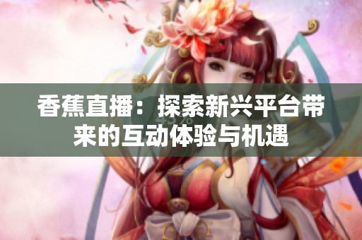 香蕉直播：探索新兴平台带来的互动体验与机遇