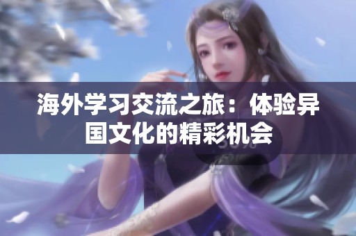 海外学习交流之旅：体验异国文化的精彩机会