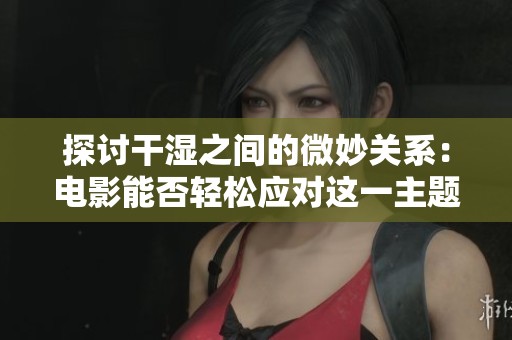 探讨干湿之间的微妙关系：电影能否轻松应对这一主题