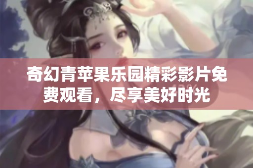 奇幻青苹果乐园精彩影片免费观看，尽享美好时光