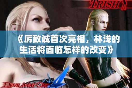 《厉致诚首次亮相，林浅的生活将面临怎样的改变》