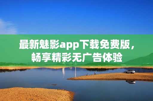最新魅影app下载免费版，畅享精彩无广告体验