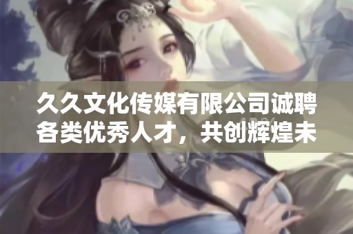久久文化传媒有限公司诚聘各类优秀人才，共创辉煌未来