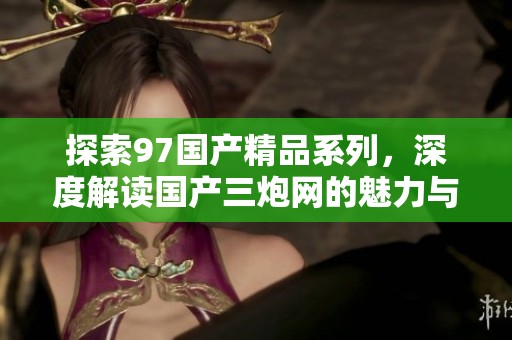 探索97国产精品系列，深度解读国产三炮网的魅力与影响