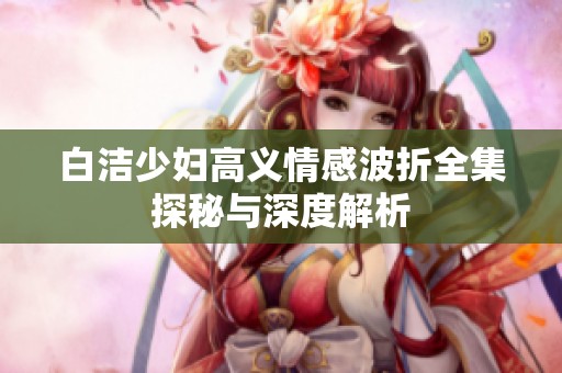 白洁少妇高义情感波折全集探秘与深度解析