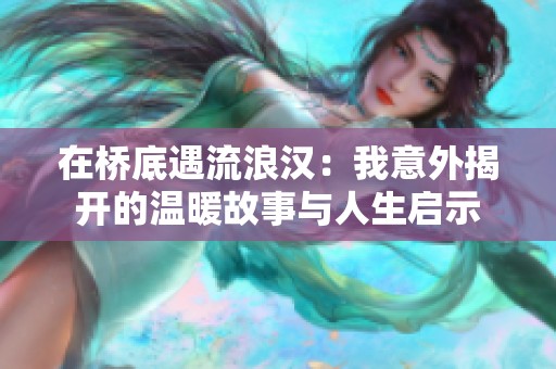 在桥底遇流浪汉：我意外揭开的温暖故事与人生启示