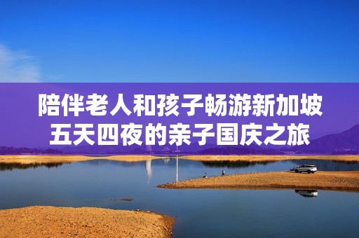 陪伴老人和孩子畅游新加坡五天四夜的亲子国庆之旅