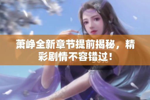 萧峥全新章节提前揭秘，精彩剧情不容错过！