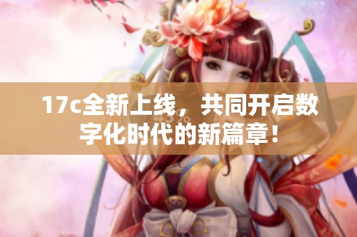 17c全新上线，共同开启数字化时代的新篇章！