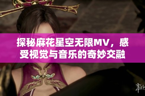 探秘麻花星空无限MV，感受视觉与音乐的奇妙交融