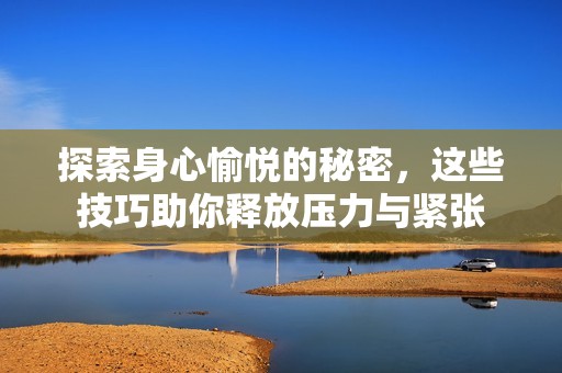 探索身心愉悦的秘密，这些技巧助你释放压力与紧张