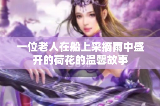 一位老人在船上采摘雨中盛开的荷花的温馨故事