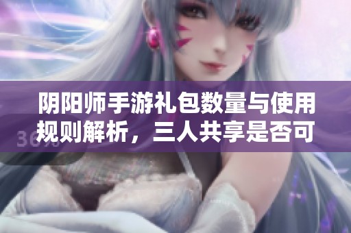 阴阳师手游礼包数量与使用规则解析，三人共享是否可行