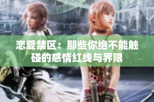 恋爱禁区：那些你绝不能触碰的感情红线与界限