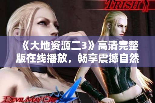 《大地资源二3》高清完整版在线播放，畅享震撼自然之美