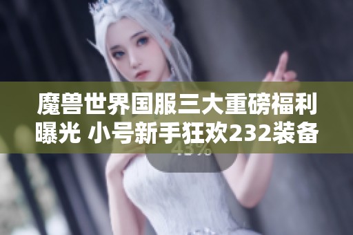 魔兽世界国服三大重磅福利曝光 小号新手狂欢232装备即将到来