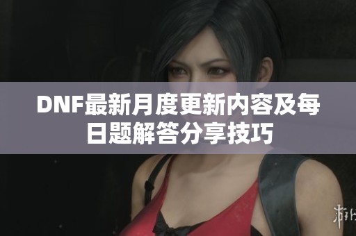 DNF最新月度更新内容及每日题解答分享技巧