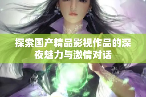 探索国产精品影视作品的深夜魅力与激情对话