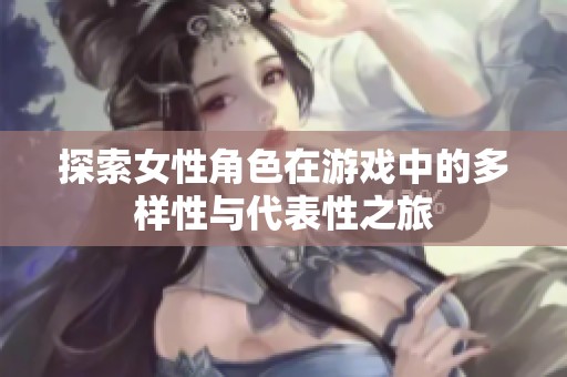 探索女性角色在游戏中的多样性与代表性之旅