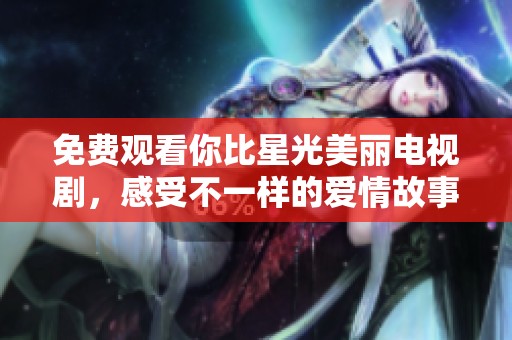免费观看你比星光美丽电视剧，感受不一样的爱情故事