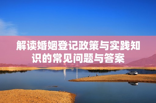 解读婚姻登记政策与实践知识的常见问题与答案