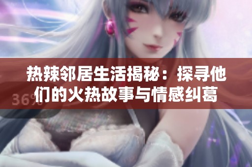 热辣邻居生活揭秘：探寻他们的火热故事与情感纠葛
