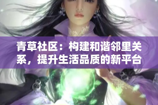 青草社区：构建和谐邻里关系，提升生活品质的新平台