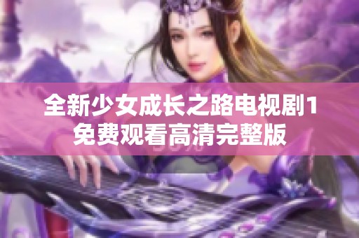全新少女成长之路电视剧1免费观看高清完整版