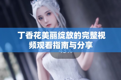  丁香花美丽绽放的完整视频观看指南与分享