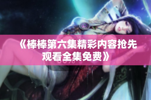《棒棒第六集精彩内容抢先观看全集免费》