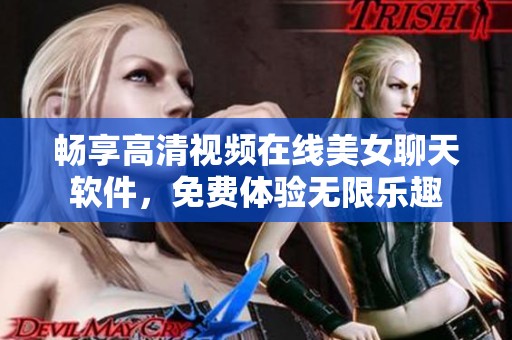 畅享高清视频在线美女聊天软件，免费体验无限乐趣
