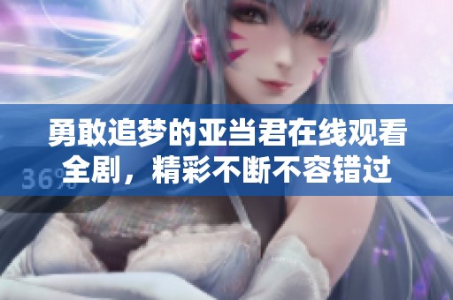 勇敢追梦的亚当君在线观看全剧，精彩不断不容错过