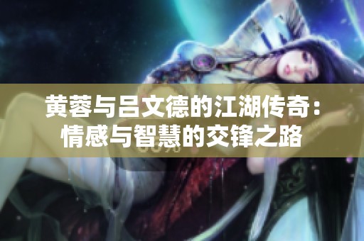 黄蓉与吕文德的江湖传奇：情感与智慧的交锋之路