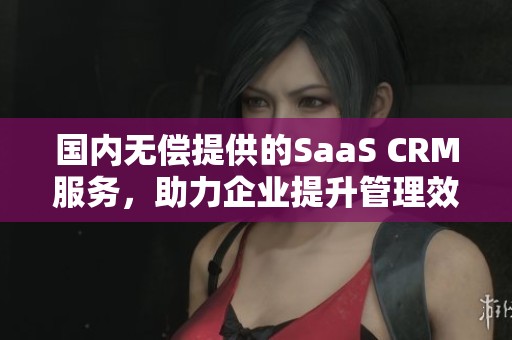 国内无偿提供的SaaS CRM服务，助力企业提升管理效率