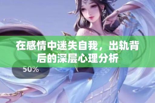 在感情中迷失自我，出轨背后的深层心理分析