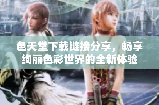 色天堂下载链接分享，畅享绚丽色彩世界的全新体验