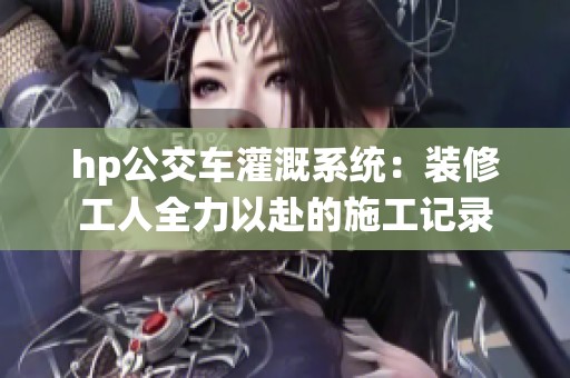 hp公交车灌溉系统：装修工人全力以赴的施工记录