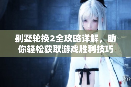 别墅轮换2全攻略详解，助你轻松获取游戏胜利技巧
