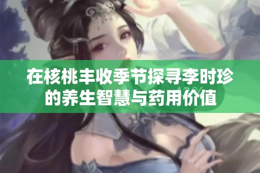 在核桃丰收季节探寻李时珍的养生智慧与药用价值