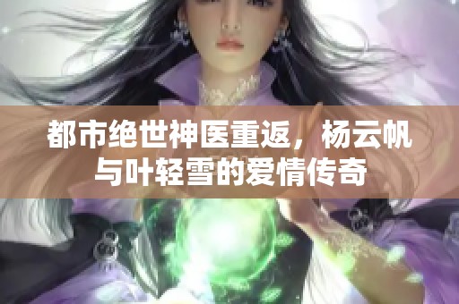 都市绝世神医重返，杨云帆与叶轻雪的爱情传奇