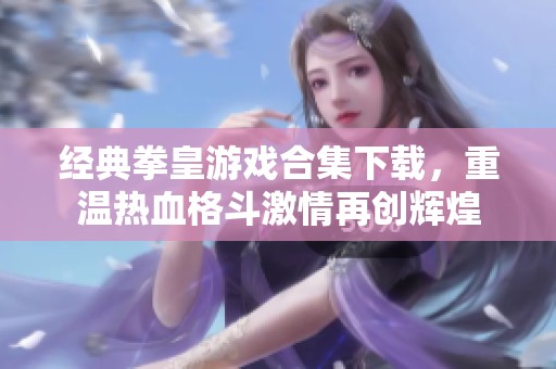 经典拳皇游戏合集下载，重温热血格斗激情再创辉煌