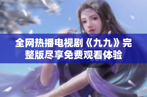 全网热播电视剧《九九》完整版尽享免费观看体验