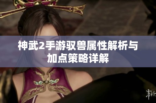 神武2手游驭兽属性解析与加点策略详解