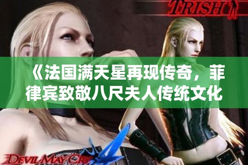 《法国满天星再现传奇，菲律宾致敬八尺夫人传统文化》
